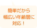 簡単だから幅広い年齢層に対応！